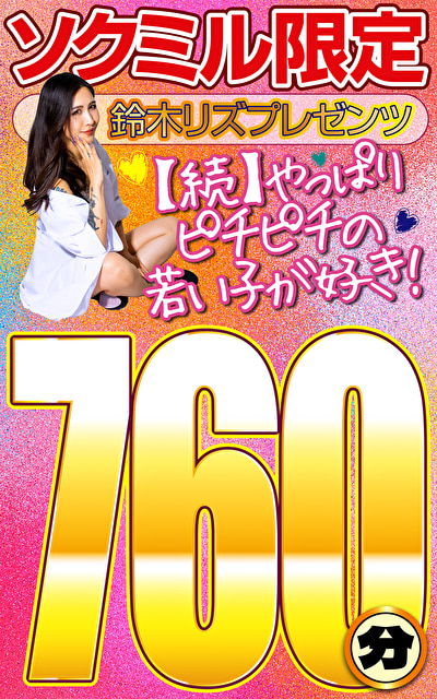 ソクミル限定 鈴木リズプレゼンツ【続】やっぱりピチピチの若い子が好き!760分!!