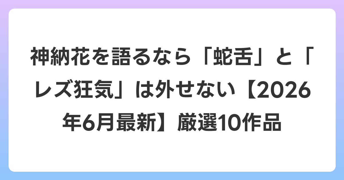 神納花を語るなら「蛇舌」と「レズ狂気」は外せない【2026年7月最新】厳選10作品