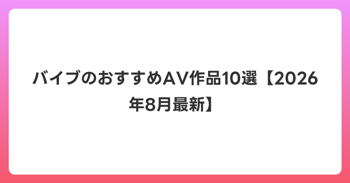 バイブのおすすめAV作品10選【2026年8月最新】
