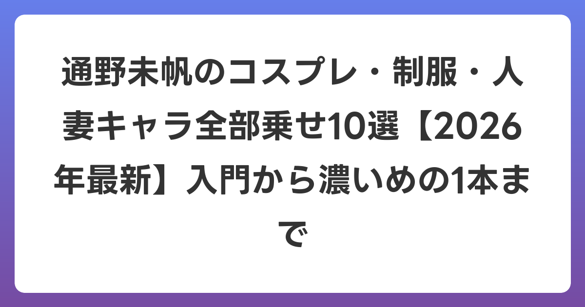 通野未帆のコスプレ・制服・人妻キャラ全部乗せ10選【2026年6月最新】入門から濃いめの1本まで