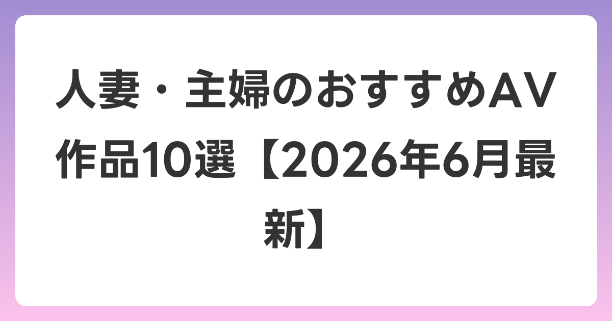 人妻・主婦のおすすめAV作品10選【2026年7月最新】