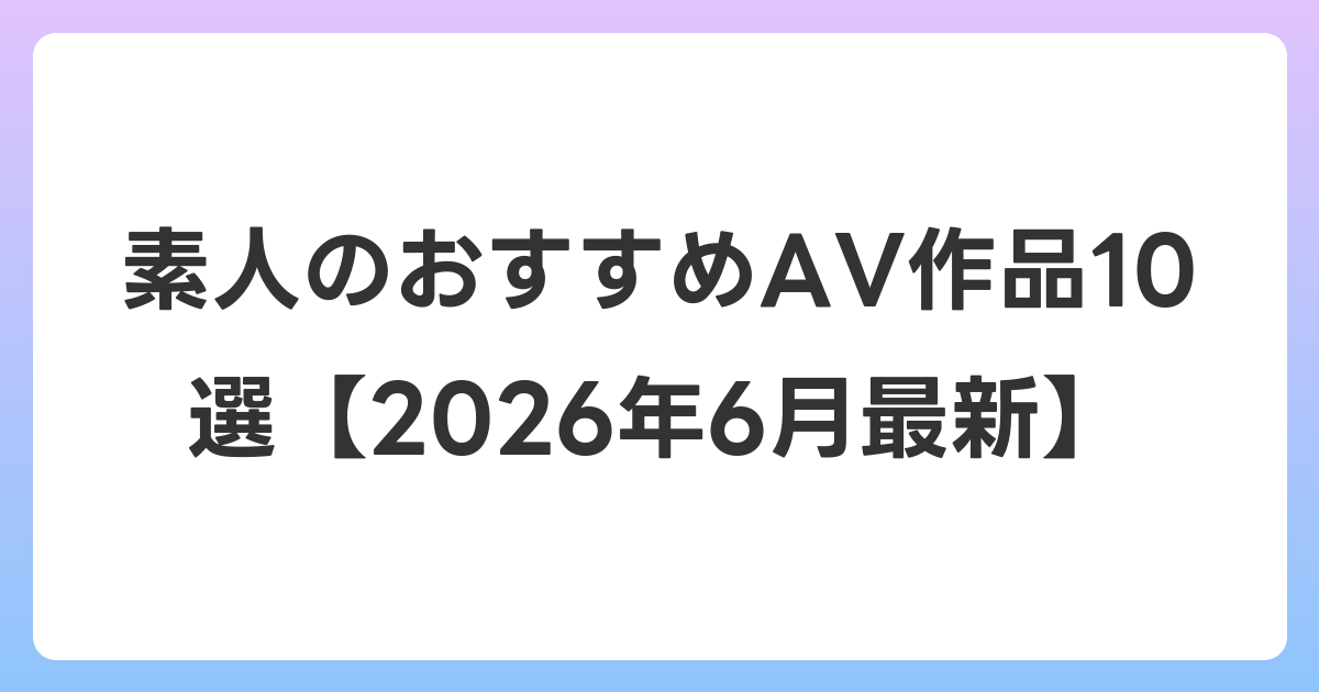 素人のおすすめAV作品10選【2026年7月最新】