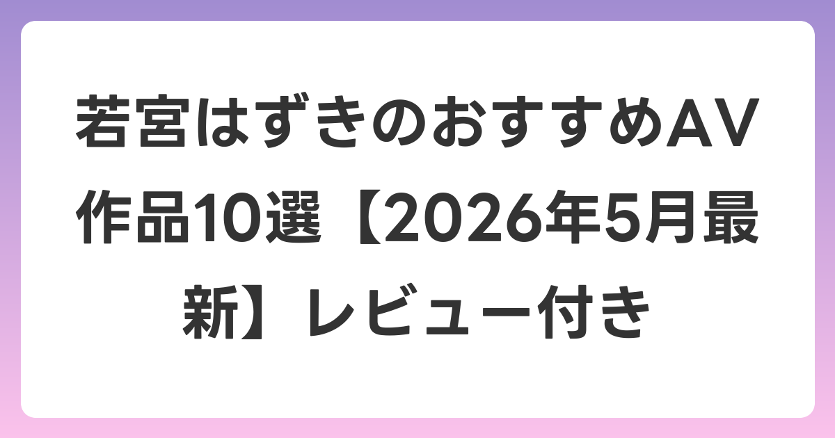 若宮はずきのおすすめAV作品10選【2026年5月最新】レビュー付き