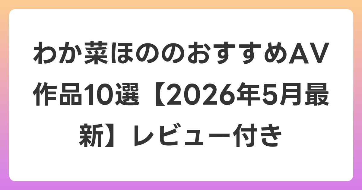 わか菜ほののおすすめAV作品10選【2026年6月最新】レビュー付き