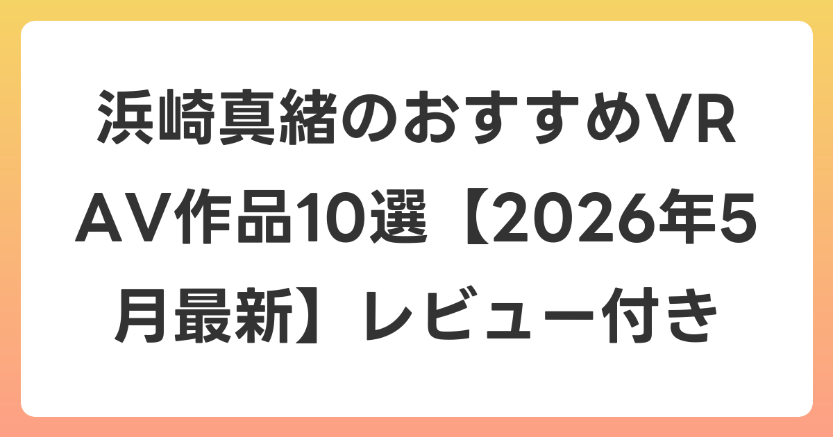 浜崎真緒のおすすめVR AV作品10選【2026年5月最新】レビュー付き