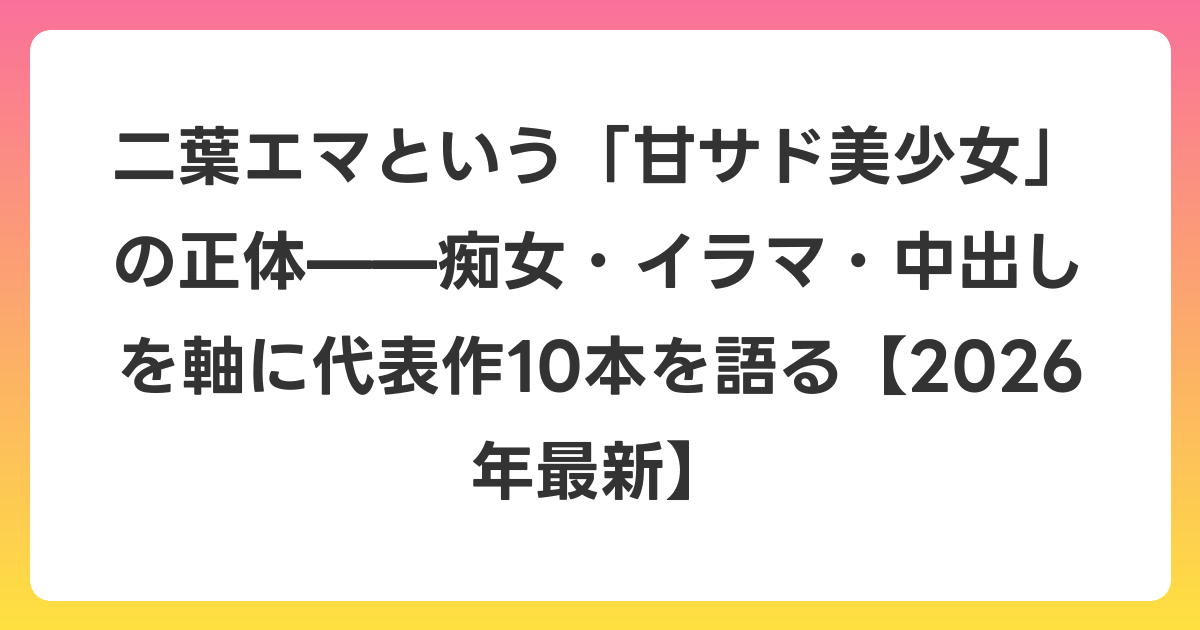 二葉エマという「甘サド美少女」の正体——痴女・イラマ・中出しを軸に代表作10本を語る【2026年6月最新】
