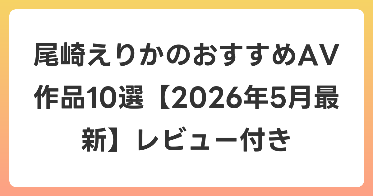 尾崎えりかのおすすめAV作品10選【2026年6月最新】レビュー付き