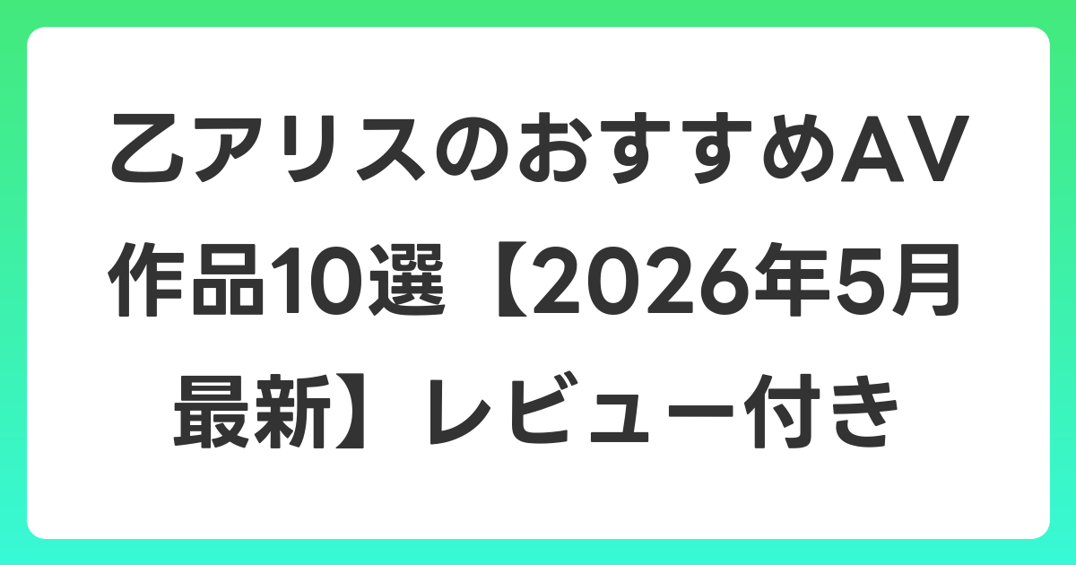 乙アリスのおすすめAV作品10選【2026年6月最新】レビュー付き