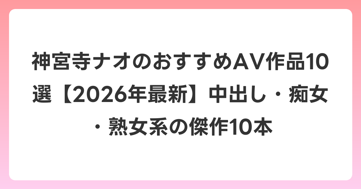 神宮寺ナオのおすすめAV作品10選【2026年7月最新】中出し・痴女・熟女系の傑作10本
