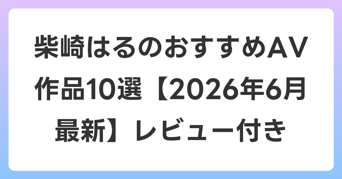 柴崎はるのおすすめAV作品10選【2026年7月最新】レビュー付き