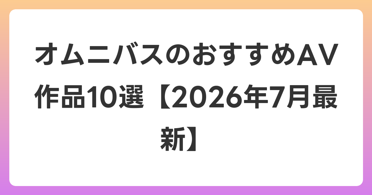 オムニバスのおすすめAV作品10選【2026年7月最新】