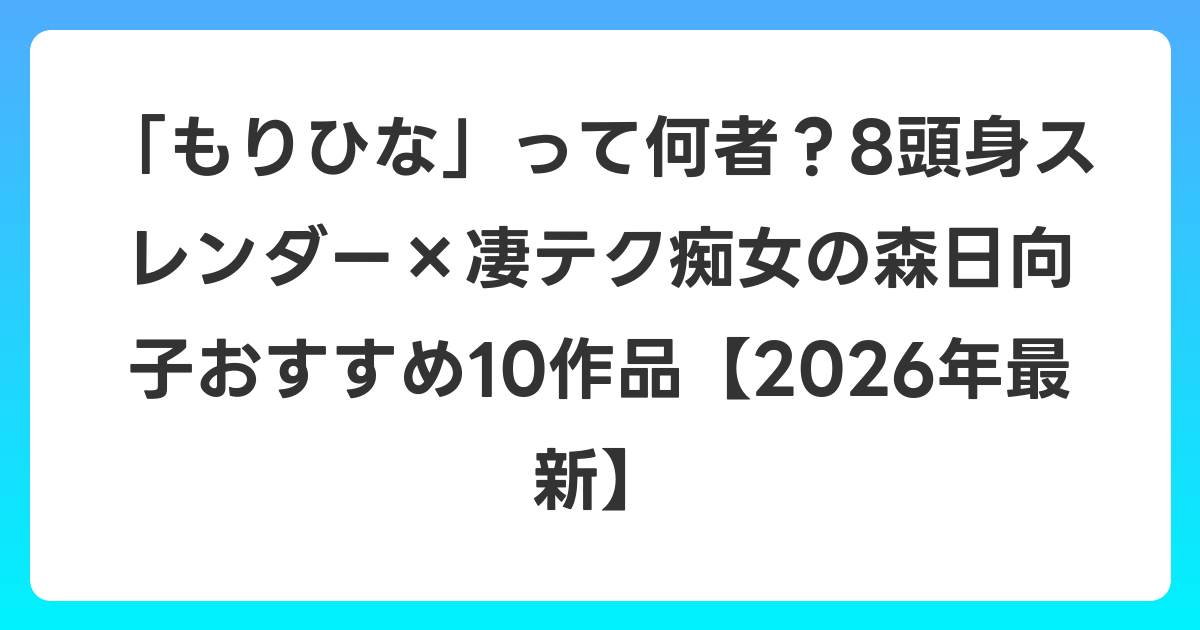 「もりひな」って何者？8頭身スレンダー×凄テク痴女の森日向子おすすめ10作品【2026年6月最新】