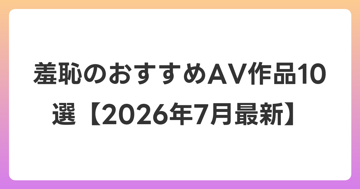 羞恥のおすすめAV作品10選【2026年7月最新】
