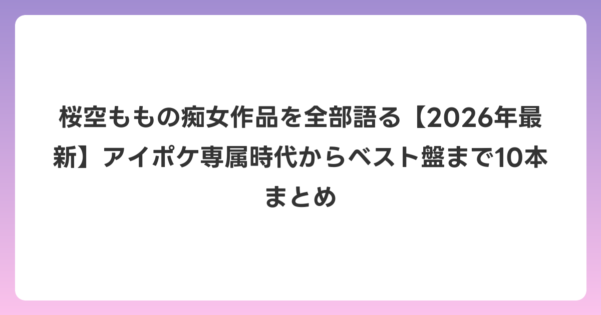 桜空ももの痴女作品を全部語る【2026年6月最新】アイポケ専属時代からベスト盤まで10本まとめ