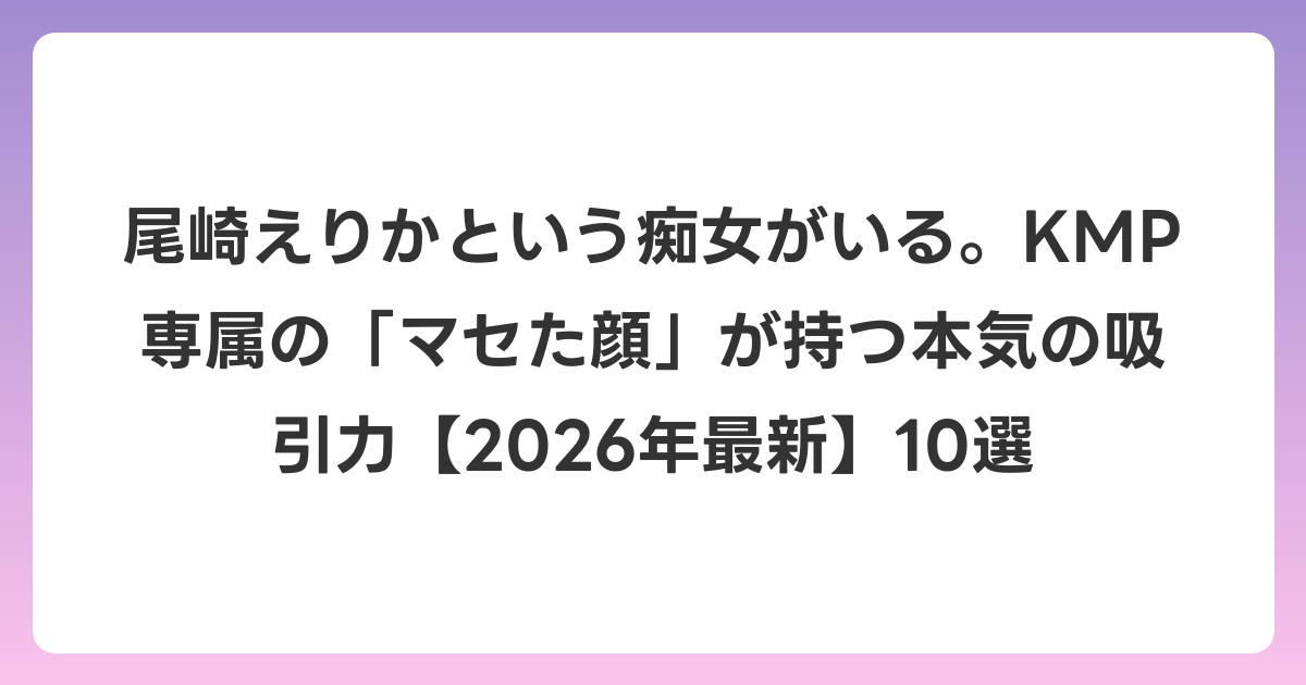 尾崎えりかという痴女がいる。KMP専属の「マセた顔」が持つ本気の吸引力【2026年6月最新】10選