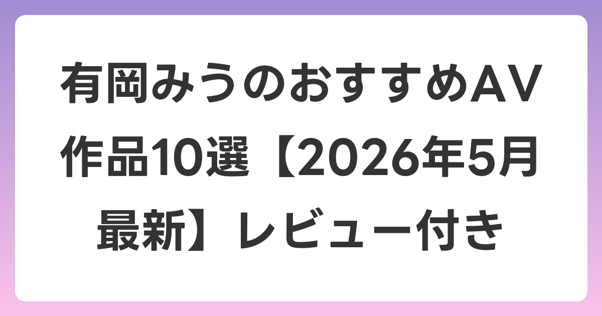 有岡みうのおすすめAV作品10選【2026年6月最新】レビュー付き