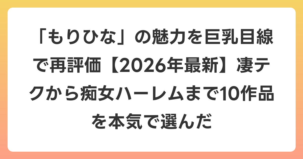 「もりひな」の魅力を巨乳目線で再評価【2026年7月最新】凄テクから痴女ハーレムまで10作品を本気で選んだ