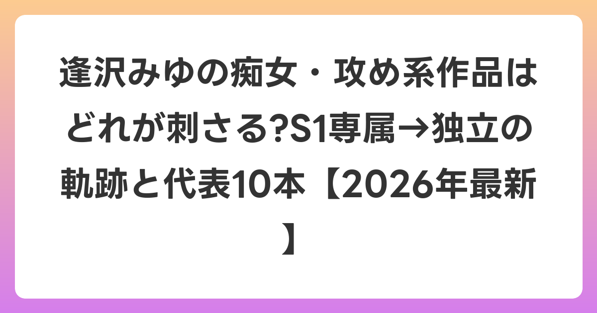 逢沢みゆの痴女・攻め系作品はどれが刺さる?S1専属→独立の軌跡と代表10本【2026年6月最新】