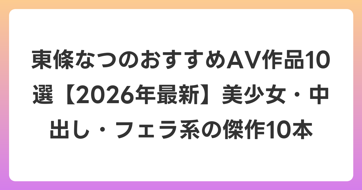 東條なつのおすすめAV作品10選【2026年7月最新】美少女・中出し・フェラ系の傑作10本
