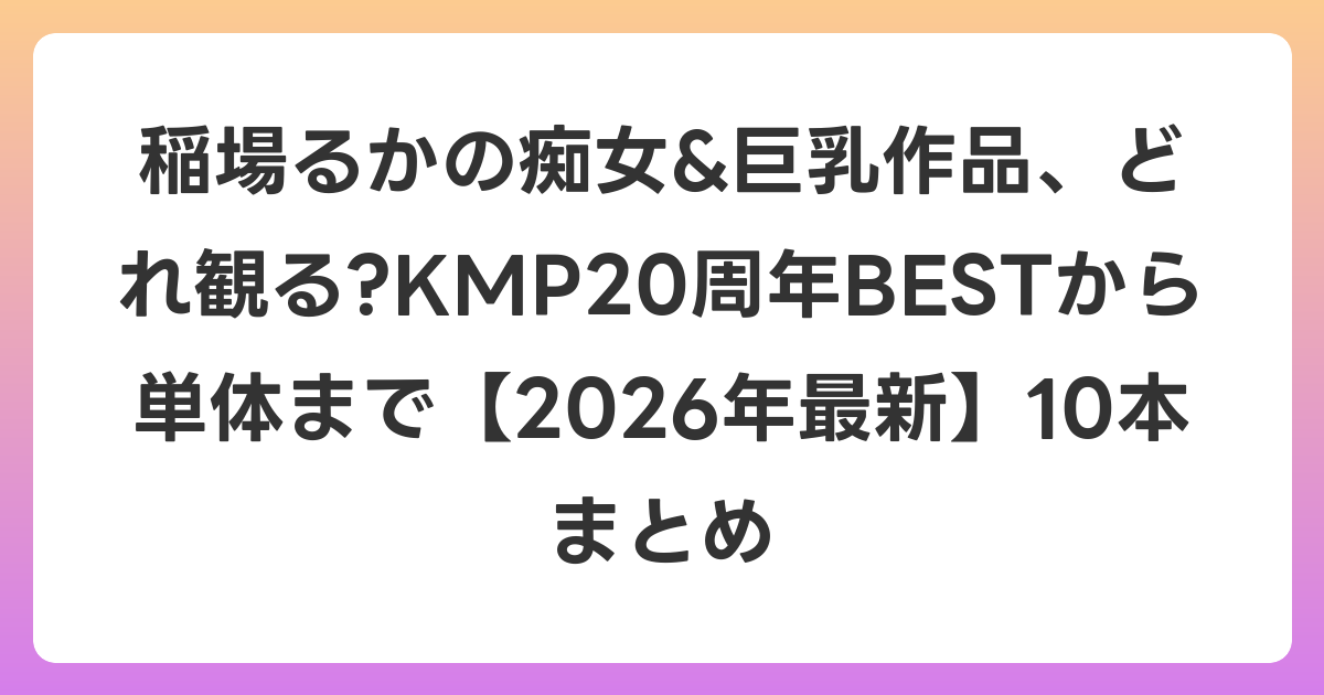 稲場るかの痴女&巨乳作品、どれ観る?KMP20周年BESTから単体まで【2026年6月最新】10本まとめ