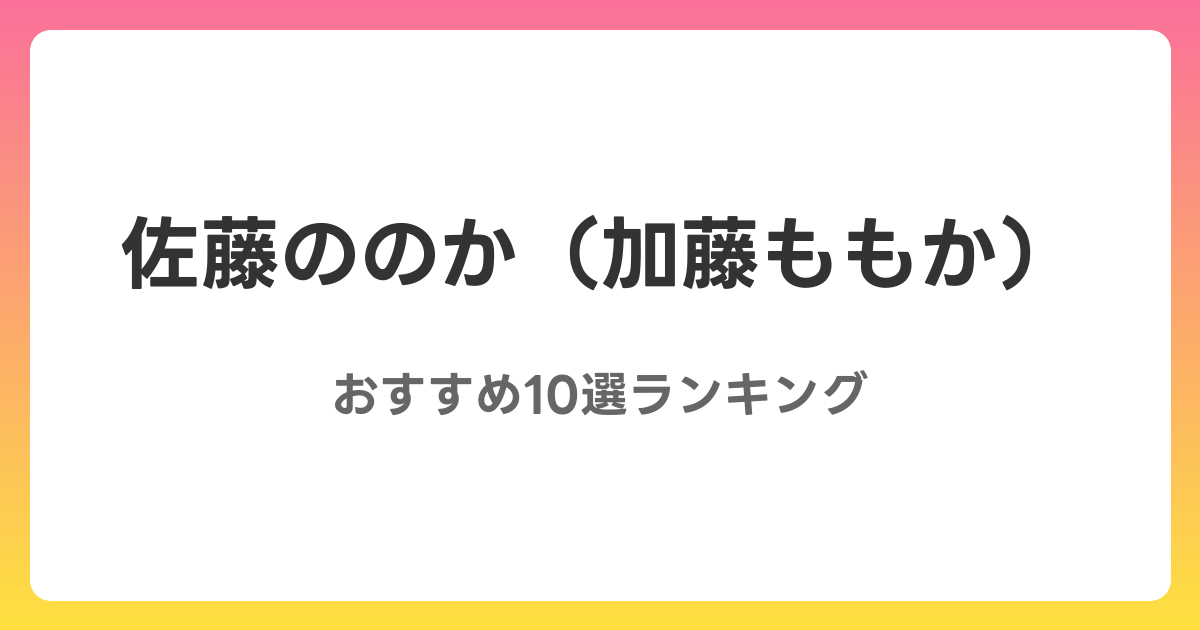 佐藤ののか（加藤ももか）のおすすめAV作品10選【2026年最新】レビュー付き