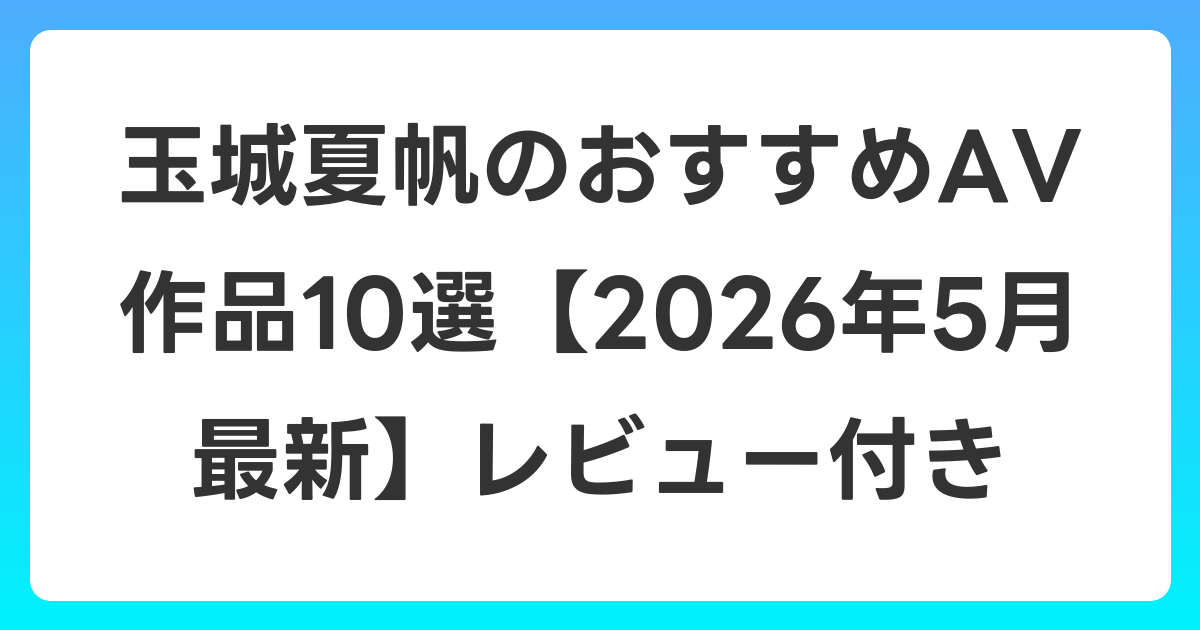 玉城夏帆のおすすめAV作品10選【2026年5月最新】レビュー付き