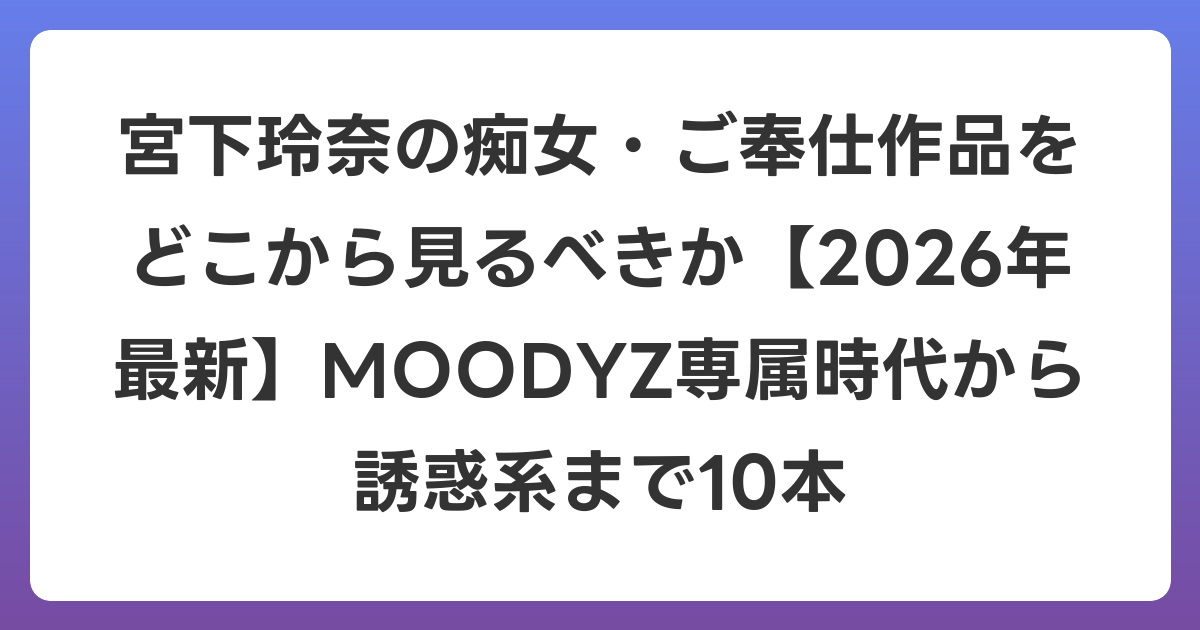 宮下玲奈の痴女・ご奉仕作品をどこから見るべきか【2026年6月最新】MOODYZ専属時代から誘惑系まで10本