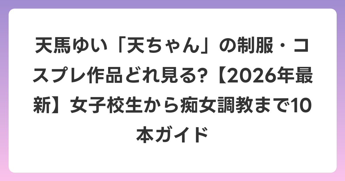 天馬ゆい「天ちゃん」の制服・コスプレ作品どれ見る?【2026年6月最新】女子校生から痴女調教まで10本ガイド