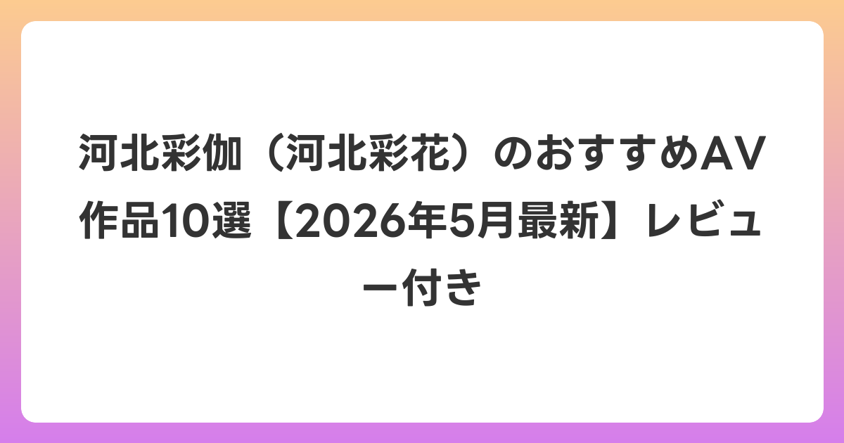 河北彩伽（河北彩花）のおすすめAV作品10選【2026年6月最新】レビュー付き