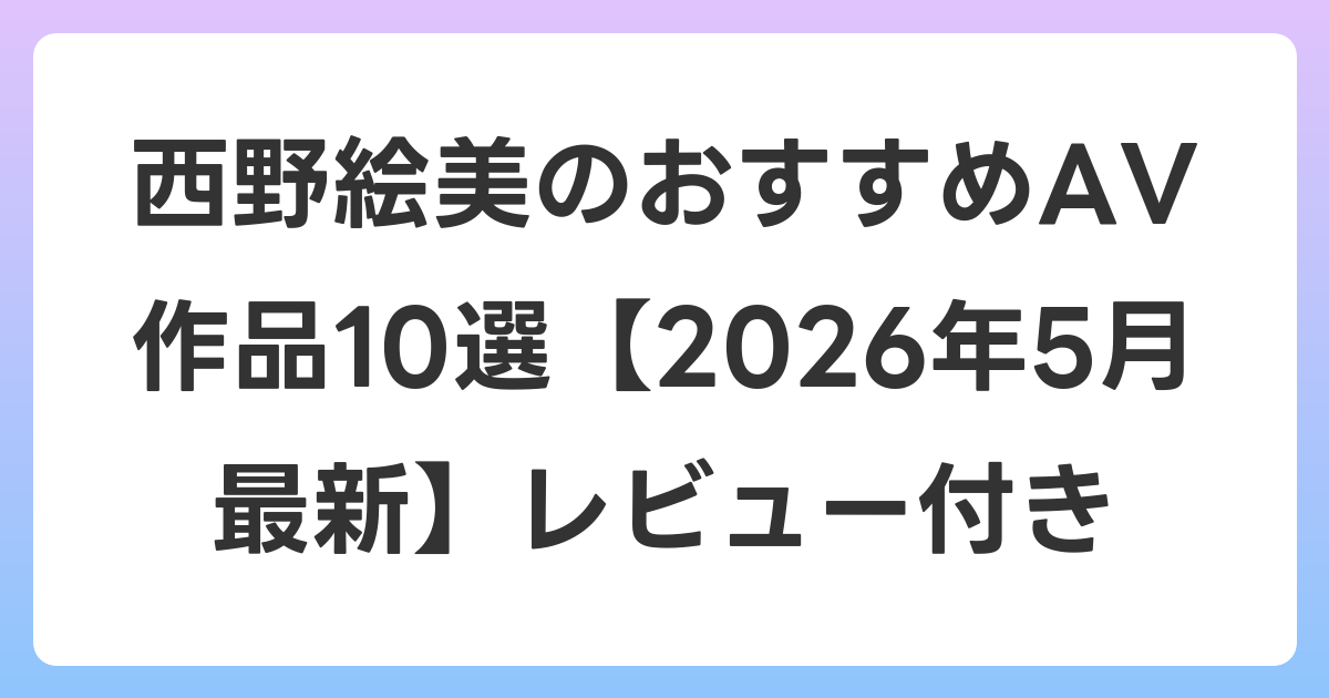 西野絵美のおすすめAV作品10選【2026年5月最新】レビュー付き