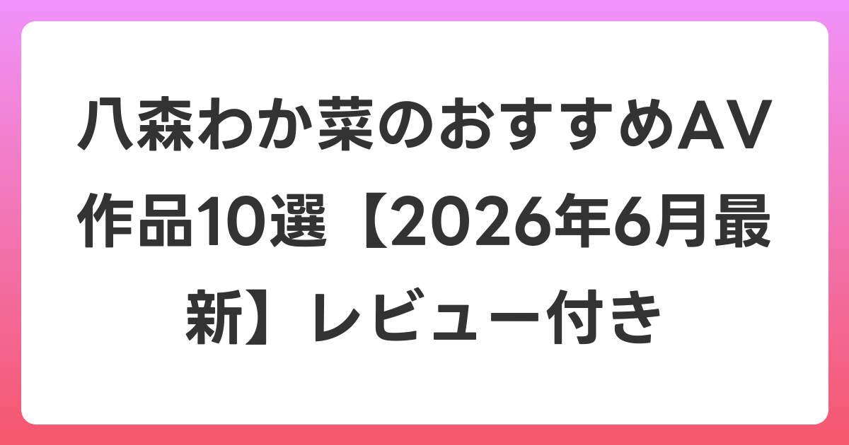 八森わか菜のおすすめAV作品10選【2026年7月最新】レビュー付き
