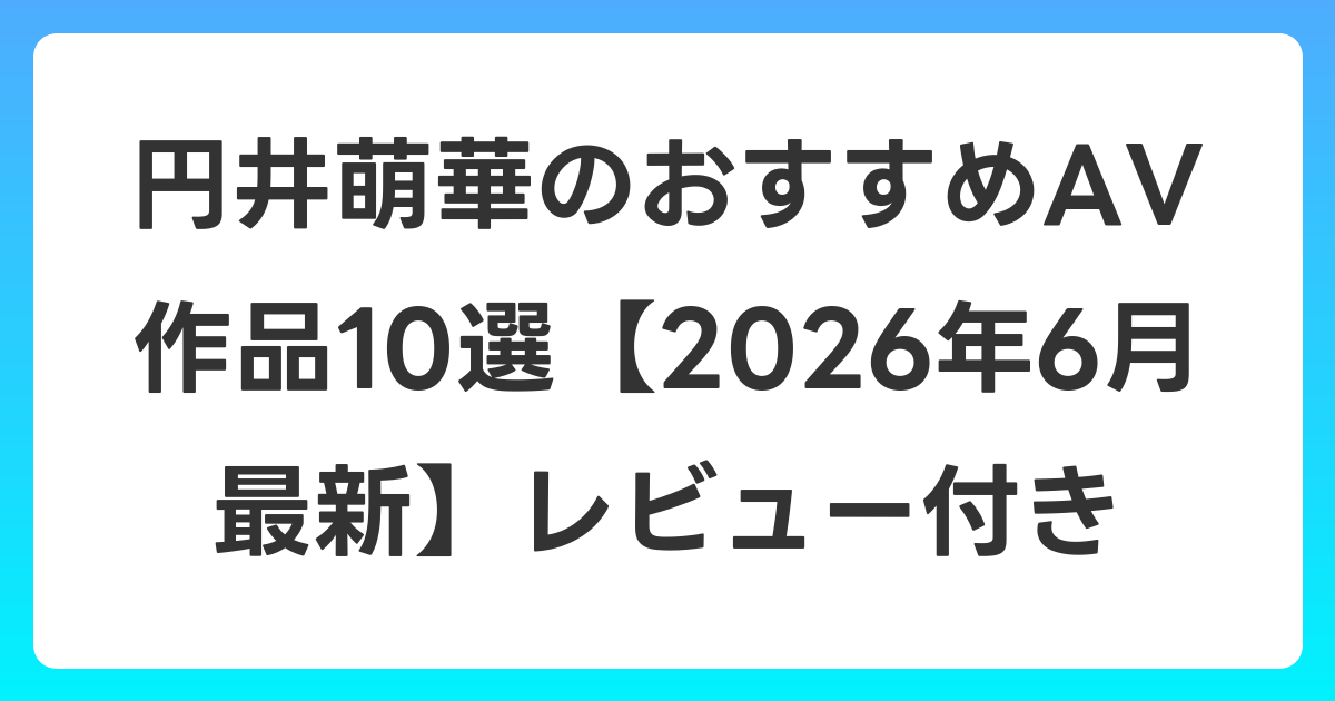 円井萌華のおすすめAV作品10選【2026年7月最新】レビュー付き