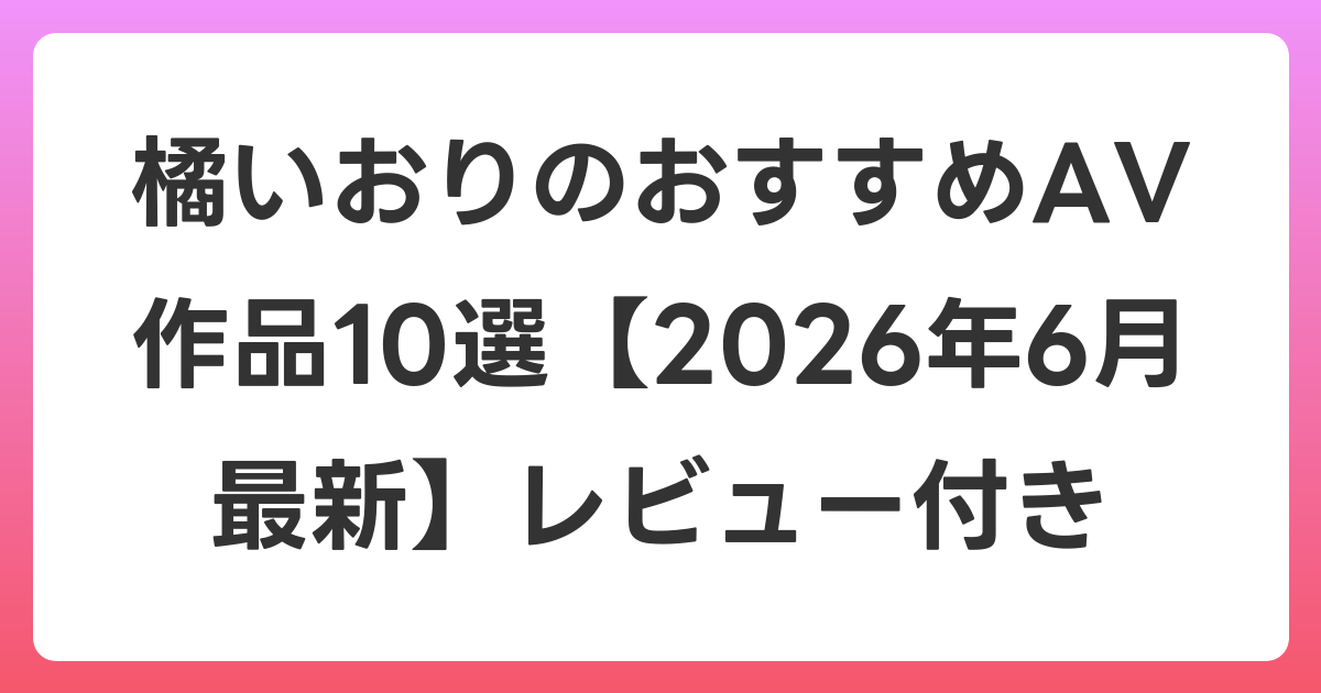 橘いおりのおすすめAV作品10選【2026年7月最新】レビュー付き