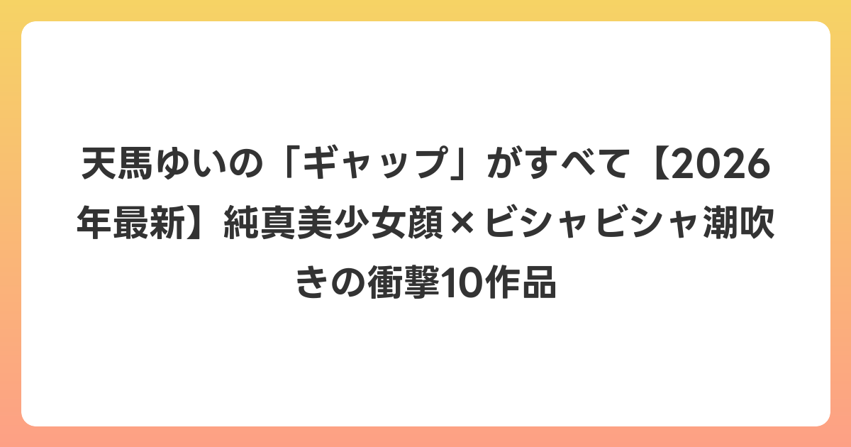 天馬ゆいの「ギャップ」がすべて【2026年7月最新】純真美少女顔×ビシャビシャ潮吹きの衝撃10作品