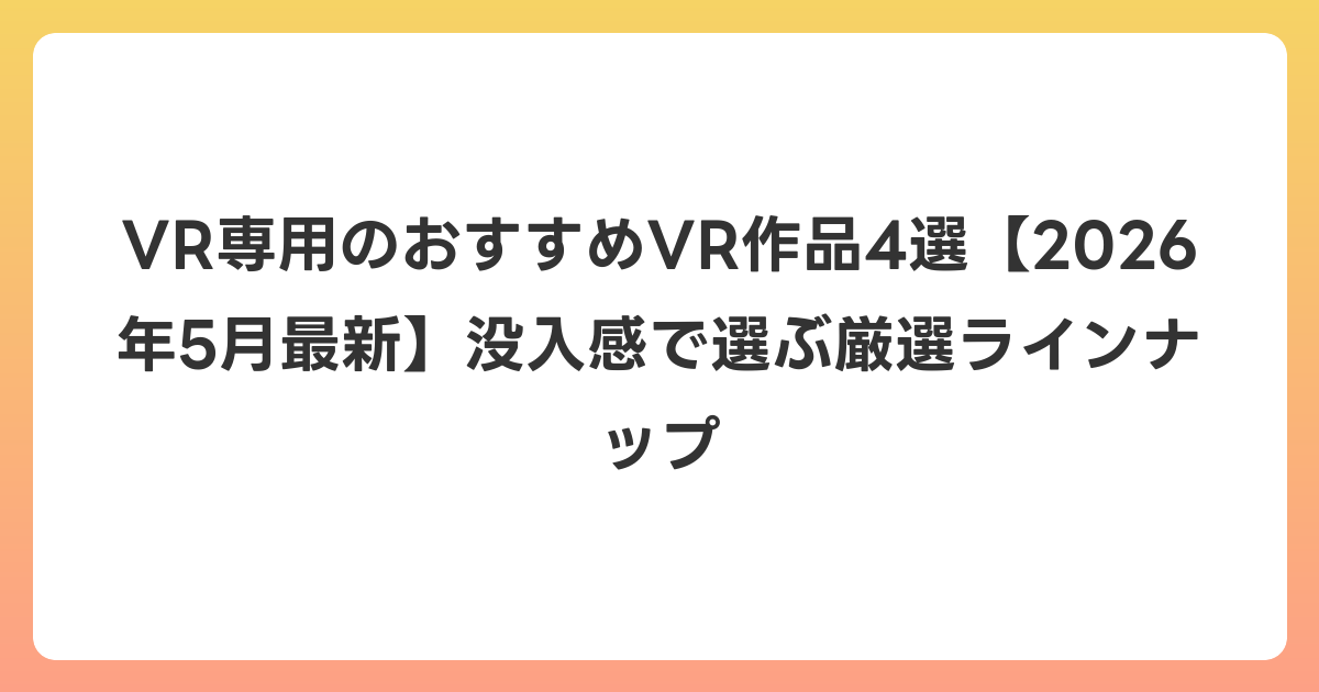 VR専用のおすすめVR作品4選【2026年5月最新】没入感で選ぶ厳選ラインナップ