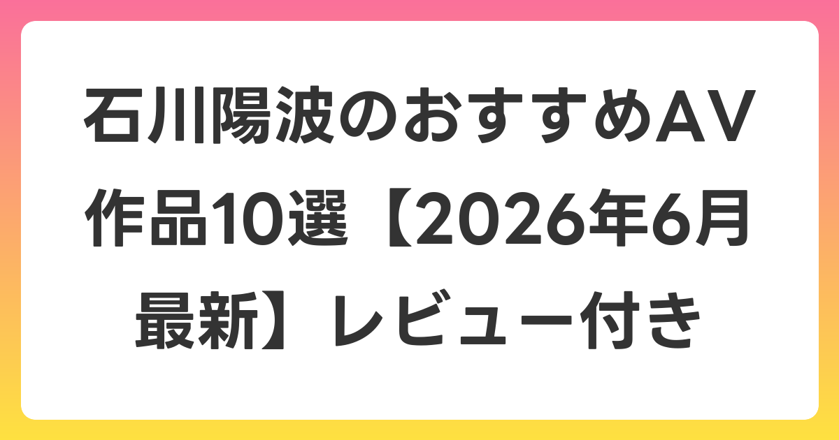 石川陽波のおすすめAV作品10選【2026年7月最新】レビュー付き