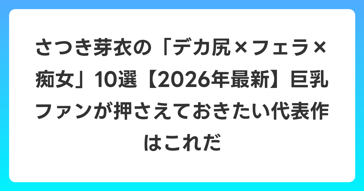 さつき芽衣の「デカ尻×フェラ×痴女」10選【2026年7月最新】巨乳ファンが押さえておきたい代表作はこれだ