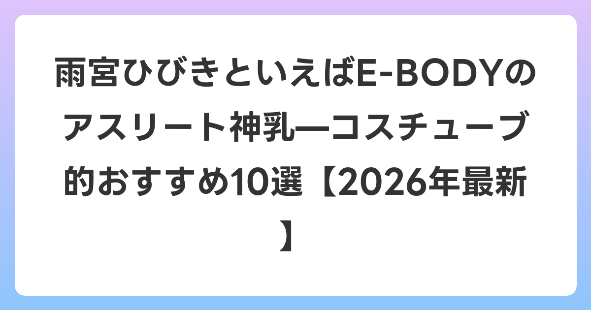 雨宮ひびきといえばE-BODYのアスリート神乳—コスチューブ的おすすめ10選【2026年6月最新】