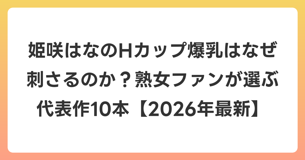 姫咲はなのHカップ爆乳はなぜ刺さるのか？熟女ファンが選ぶ代表作10本【2026年6月最新】
