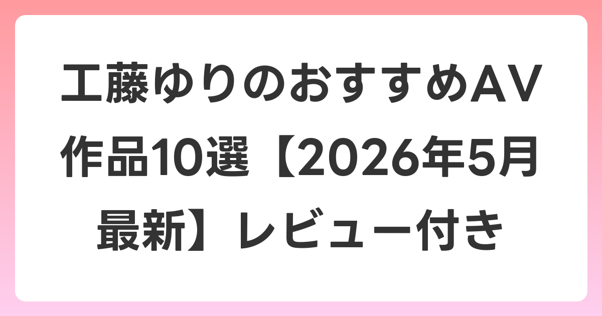 工藤ゆりのおすすめAV作品10選【2026年6月最新】レビュー付き