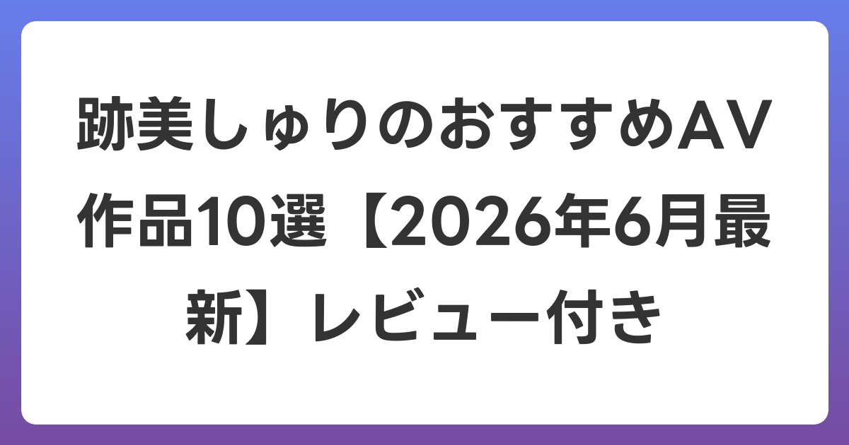 跡美しゅりのおすすめAV作品10選【2026年7月最新】レビュー付き