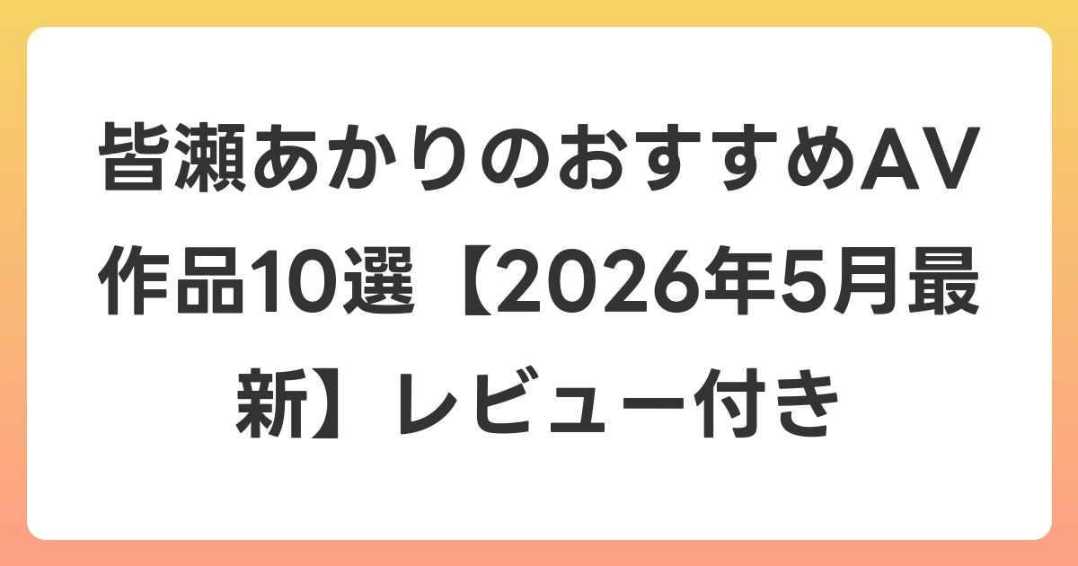 皆瀬あかりのおすすめAV作品10選【2026年6月最新】レビュー付き