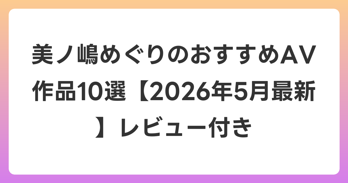 美ノ嶋めぐりのおすすめAV作品10選【2026年6月最新】レビュー付き