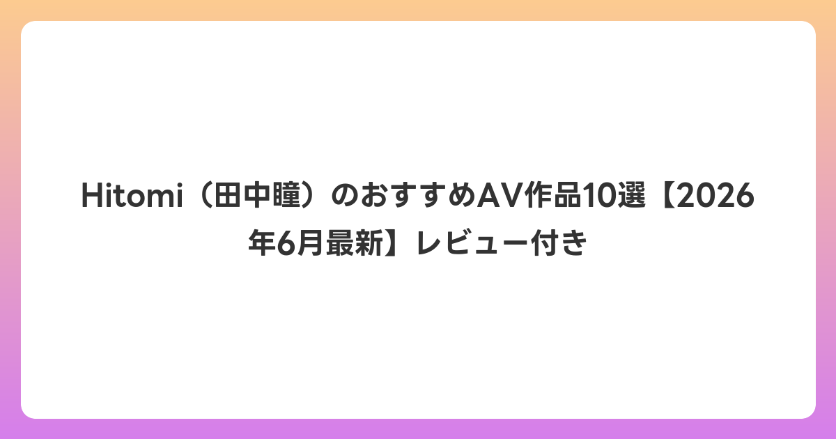 Hitomi(田中瞳)のおすすめAV作品10選【2026年7月最新】レビュー付き