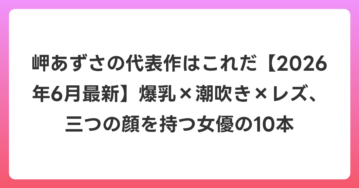 岬あずさの代表作はこれだ【2026年7月最新】爆乳×潮吹き×レズ、三つの顔を持つ女優の10本