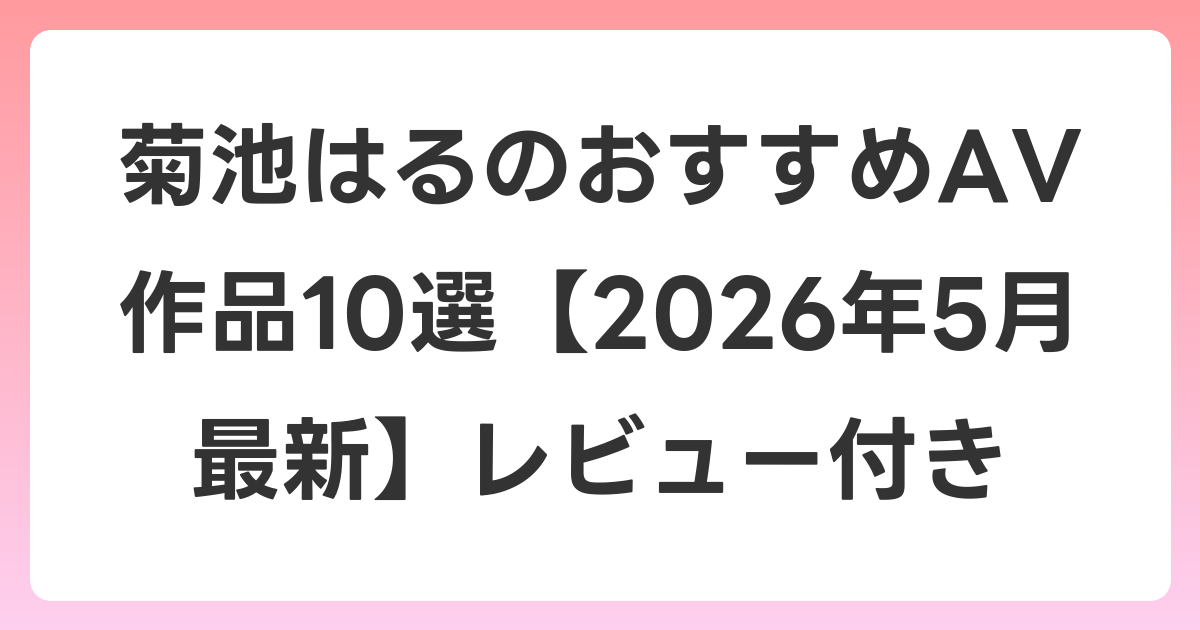 菊池はるのおすすめAV作品10選【2026年5月最新】レビュー付き