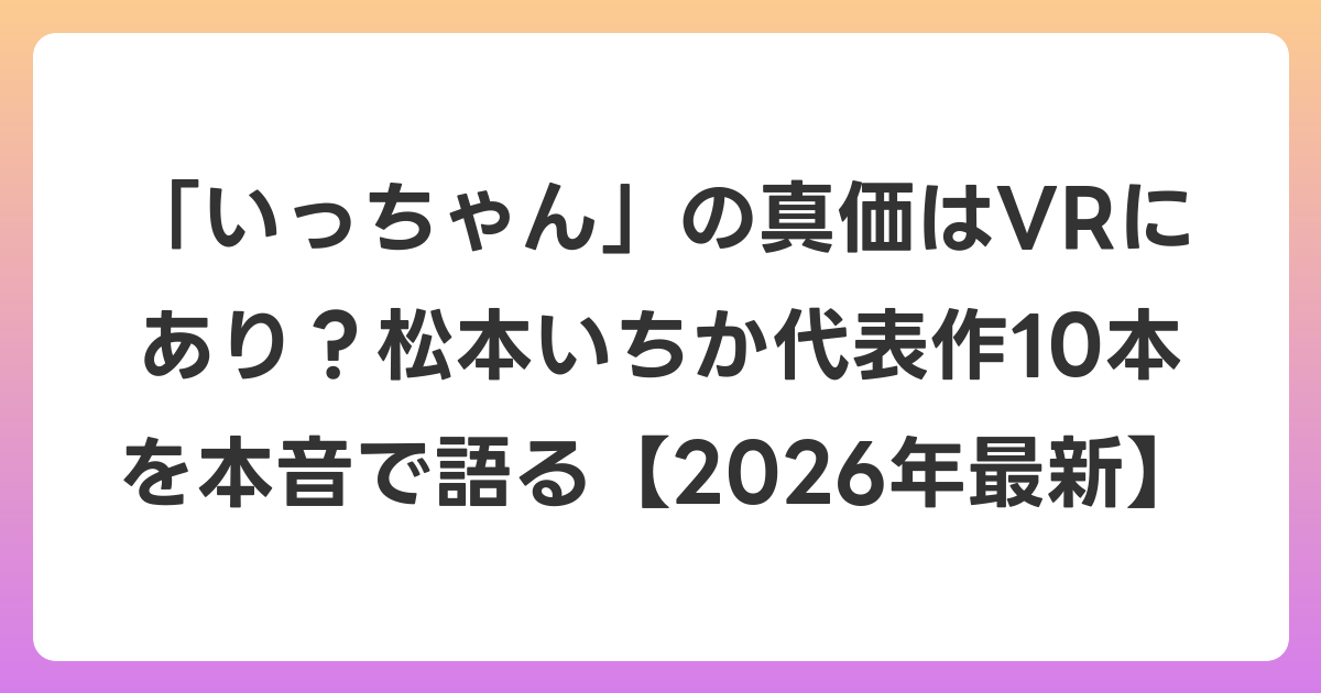 「いっちゃん」の真価はVRにあり？松本いちか代表作10本を本音で語る【2026年6月最新】