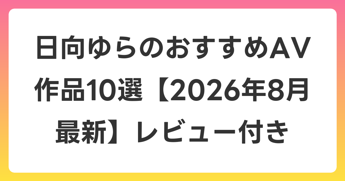 日向ゆらのおすすめAV作品10選【2026年8月最新】レビュー付き