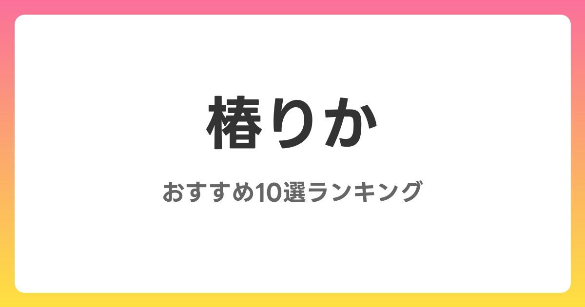 椿りかのAVおすすめ10選ランキング！