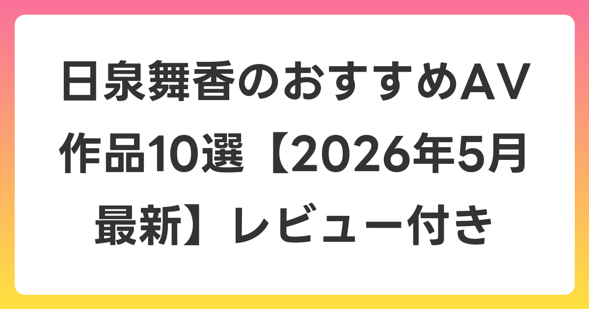 日泉舞香のおすすめAV作品10選【2026年6月最新】レビュー付き